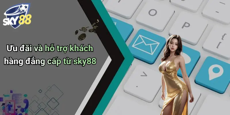 Ưu đãi và hỗ trợ khách hàng đẳng cấp từ sky88